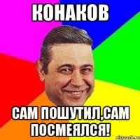 конаков сам пошутил,сам посмеялся!