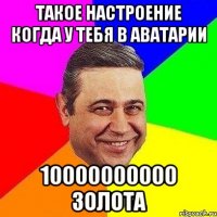 такое настроение когда у тебя в аватарии 10000000000 золота