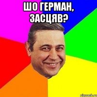 шо герман, засцяв? 