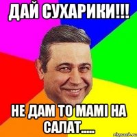 дай сухарики!!! не дам то мамі на салат.....