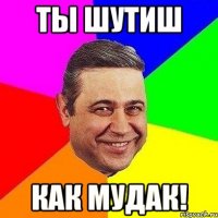 ты шутиш как мудак!