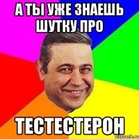 а ты уже знаешь шутку про тестестерон