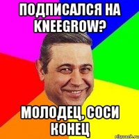 подписался на kneegrow? молодец, соси конец