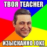 твоя teacher изысканно joke