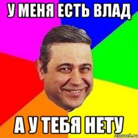 у меня есть влад а у тебя нету