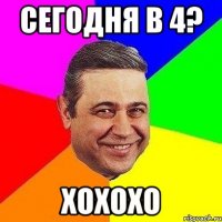 сегодня в 4? хохохо