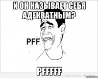 и он называет себя адекватным? pfffff