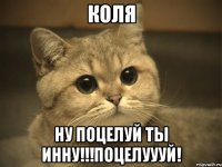 коля ну поцелуй ты инну!!!поцелуууй!