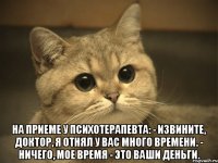  на приеме у психотерапевта: - извините, доктор, я отнял у вас много времени. - ничего, мое время - это ваши деньги.