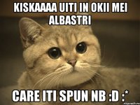 kiskaaaa uiti in okii mei albastri care iti spun nb :d :*