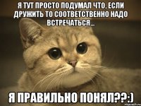 я тут просто подумал что, если дружить то соответственно надо встречаться... я правильно понял??:)