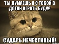 ты думаешь я с тобой в дотан играть буду? сударь нечестивый!