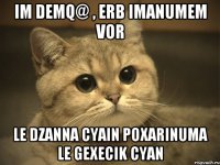 im demq@ , erb imanumem vor le dzanna cyain poxarinuma le gexecik cyan