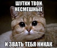 шутки твои несмешные и звать тебя никак