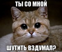 ты со мной шутить вздумал?