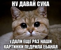 ну давай сука удали еще раз наши картинки педрила ебаная