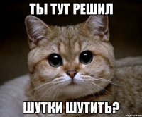 ты тут решил шутки шутить?