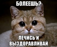 болеешь? лечись и выздоравливай