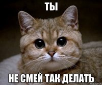 ты не смей так делать