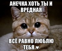 анечка хоть ты и вредная всё равно люблю тебя ♥