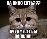 на пиво есть??? ачё вместе бы попили!!!