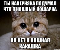 ты наверняка подумал что я няшный кошарка но нет я няшная какашка