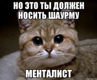 но это ты должен носить шаурму менталист