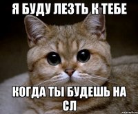 я буду ле3ть к тебе когда ты будешь на сл