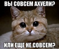 вы совсем ахуели? или еще не совсем?