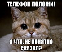 телефон положи! я что, не понятно сказал?