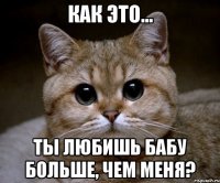 как это... ты любишь бабу больше, чем меня?