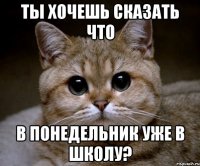 ты хочешь сказать что в понедельник уже в школу?