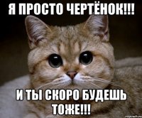 я просто чертёнок!!! и ты скоро будешь тоже!!!