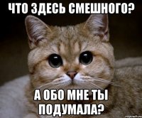 что здесь смешного? а обо мне ты подумала?