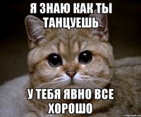 я знаю как ты танцуешь у тебя явно все хорошо