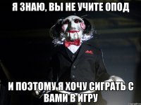 я знаю, вы не учите опод и поэтому я хочу сиграть с вами в игру