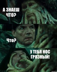 А ЗНАЕШ ЧТО? Что? У ТЕБЯ НОС ГРЯЗНЫЙ!