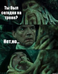 Ты был сегодня на трене? Нет,но... 