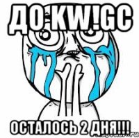 до kw!gc осталось 2 дня!!!