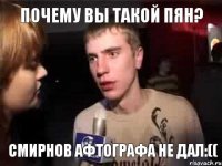 ПОЧЕМУ ВЫ ТАКОЙ ПЯН? СМИРНОВ АФТОГРАФА НЕ ДАЛ:((