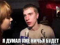  Я ДУМАЛ УЖЕ НИЧЬЯ БУДЕТ