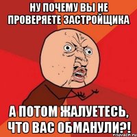 ну почему вы не проверяете застройщика а потом жалуетесь, что вас обманули?!