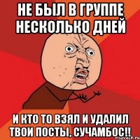 не был в группе несколько дней и кто то взял и удалил твои посты, сучамбос!!