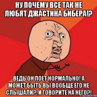 ну почему все так не любят джастина бибера!? ведь он поет нормально! а может быть вы вообще его не слышали?, и говорите на него?!