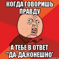 когда говоришь правду а тебе в ответ "да-да,конешно'