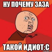 ну почему заза такой идиот:c