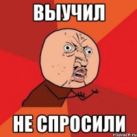 выучил не спросили