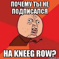 почему ты не подписался на kneeg row?