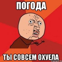 погода ты совсем охуела