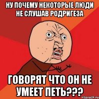 ну почему некоторые люди не слушав родригеза говорят что он не умеет петь???